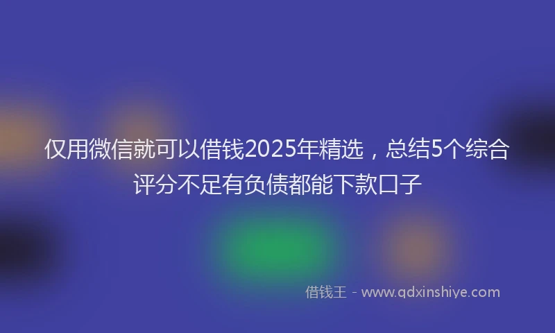 仅用微信就可以借钱2025年精选，总结5个综合评分不足有负债都能下款口子