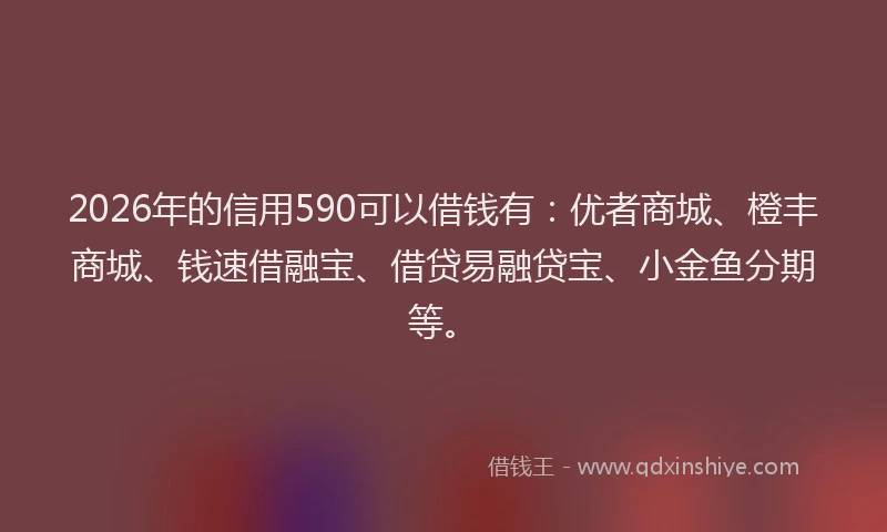2026年的信用590可以借钱有:优者商城、橙丰商城、钱速借融宝、借贷易融贷宝、小金鱼分期等。