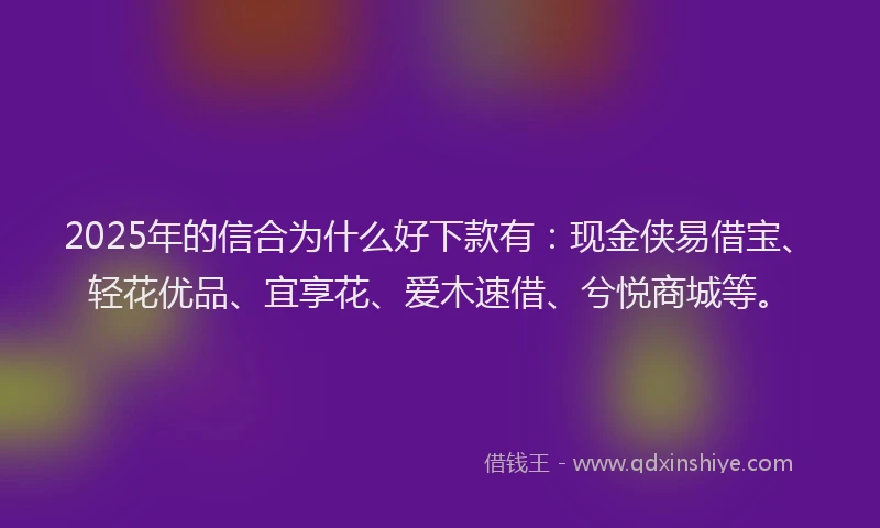2025年的信合为什么好下款有：现金侠易借宝、轻花优品、宜享花、爱木速借、兮悦商城等。