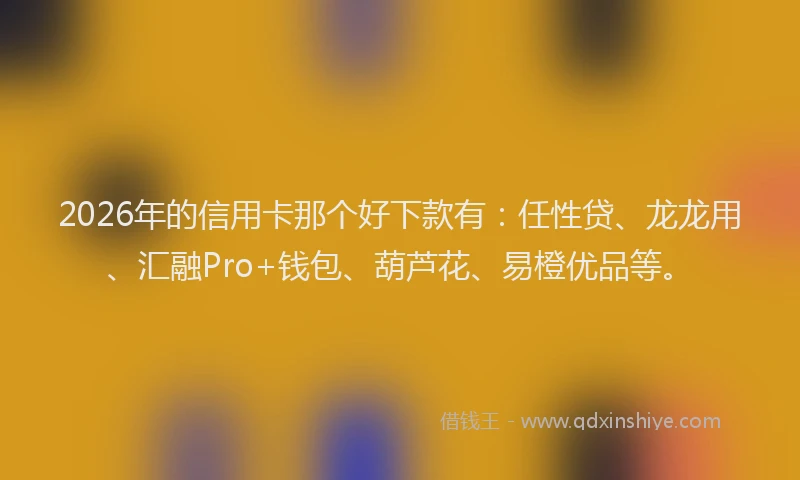 2026年的信用卡那个好下款有：任性贷、龙龙用、汇融Pro+钱包、葫芦花、易橙优品等。
