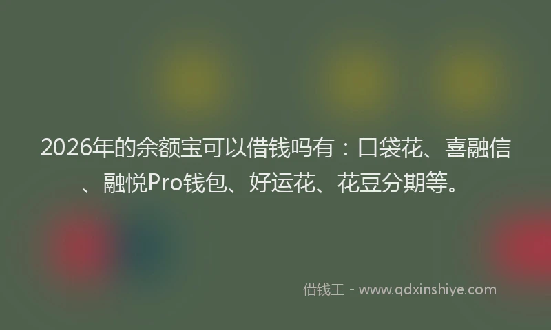 2026年的余额宝可以借钱吗有：口袋花、喜融信、融悦Pro钱包、好运花、花豆分期等。