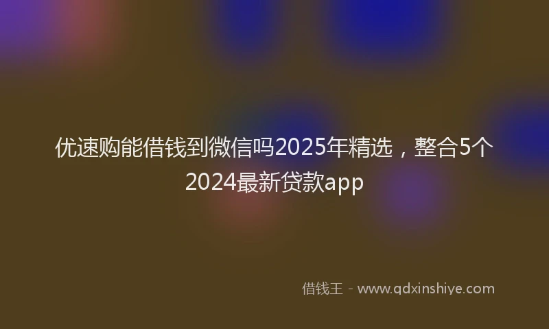 优速购能借钱到微信吗2025年精选，整合5个2024最新贷款app