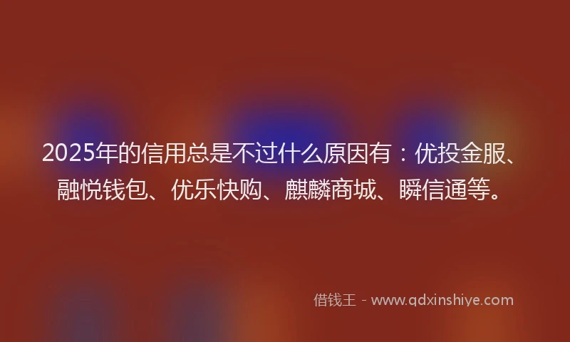 2025年的信用总是不过什么原因有：优投金服、融悦钱包、优乐快购、麒麟商城、瞬信通等。