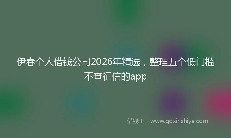 伊春个人借钱公司2026年精选，整理五个低门槛不查征信的app