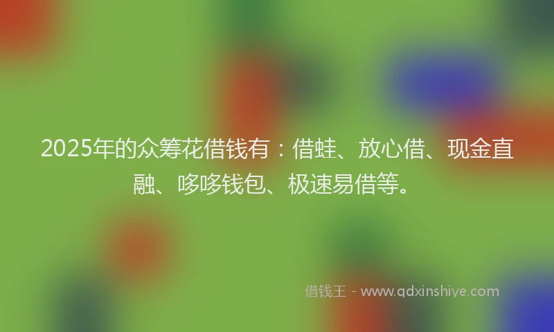 2025年的众筹花借钱有：借蛙、放心借、现金直融、哆哆钱包、极速易借等。