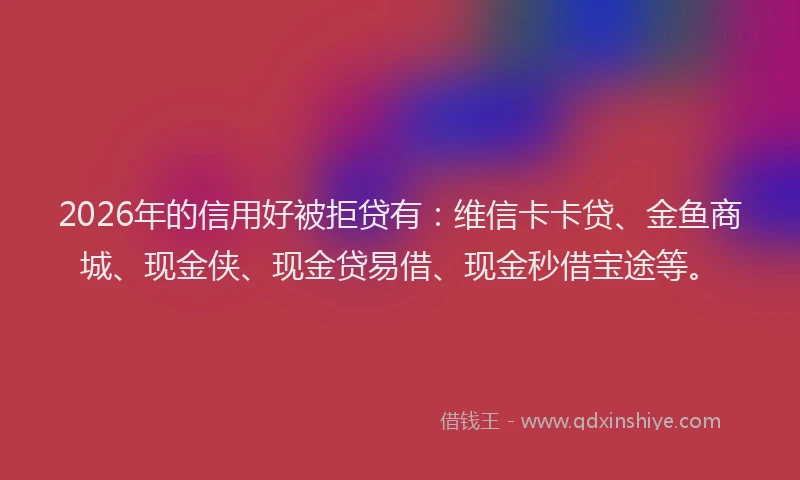 2026年的信用好被拒贷有：维信卡卡贷、金鱼商城、现金侠、现金贷易借、现金秒借宝途等。