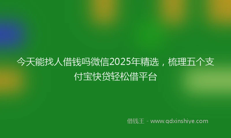 今天能找人借钱吗微信2025年精选,梳理五个支付宝快贷轻松借平台