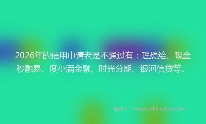 2026年的信用申请老是不通过有：理想给、现金秒融易、度小满金融、时光分期、银河信贷等。