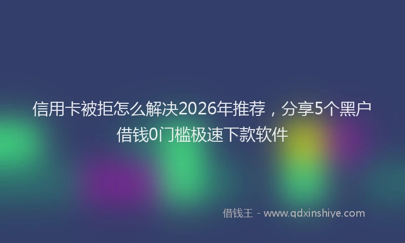 信用卡被拒怎么解决2026年推荐，分享5个黑户借钱0门槛极速下款软件