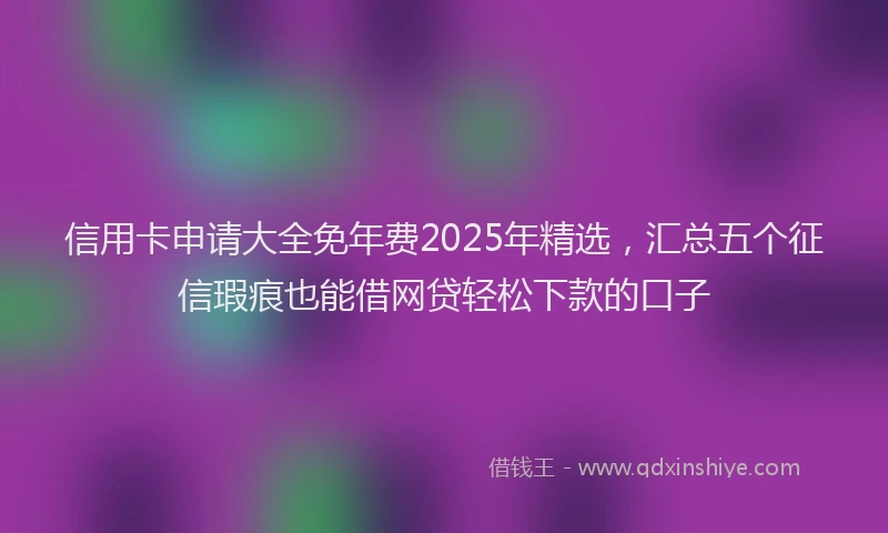 信用卡申请大全免年费2025年精选，汇总五个征信瑕疵也能借网贷轻松下款的口子