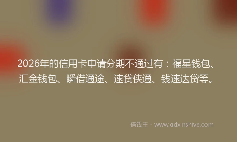 2026年的信用卡申请分期不通过有:福星钱包、汇金钱包、瞬借通途、速贷侠通、钱速达贷等。