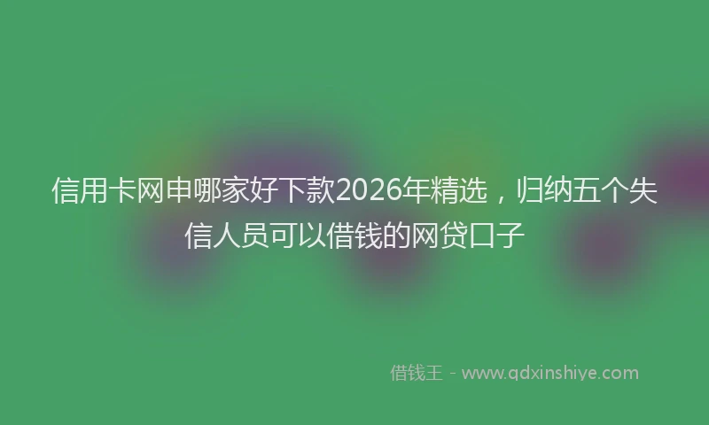 信用卡网申哪家好下款2026年精选，归纳五个失信人员可以借钱的网贷口子