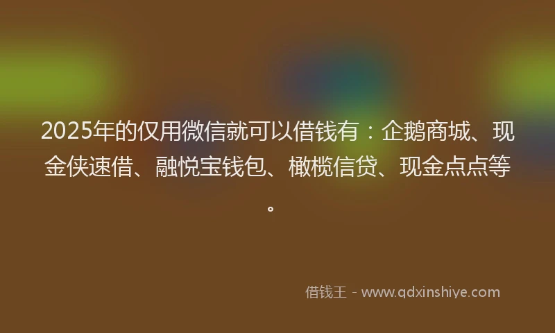2025年的仅用微信就可以借钱有：企鹅商城、现金侠速借、融悦宝钱包、橄榄信贷、现金点点等。