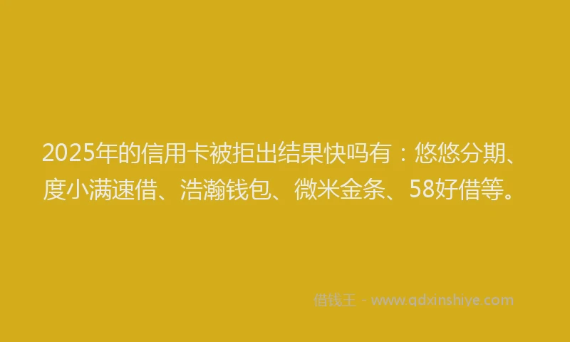 2025年的信用卡被拒出结果快吗有：悠悠分期、度小满速借、浩瀚钱包、微米金条、58好借等。