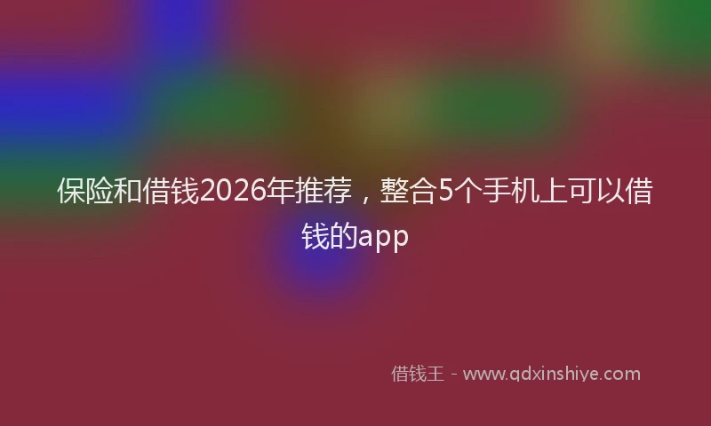保险和借钱2026年推荐，整合5个手机上可以借钱的app