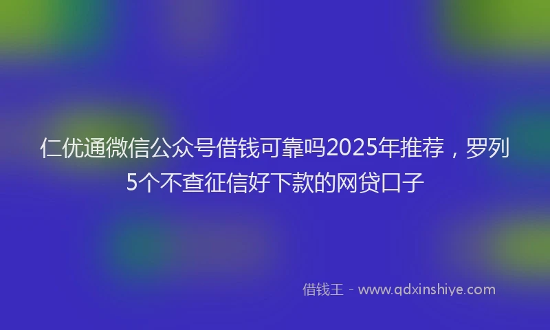 仁优通微信公众号借钱可靠吗2025年推荐,罗列5个不查征信好下款的网贷口子