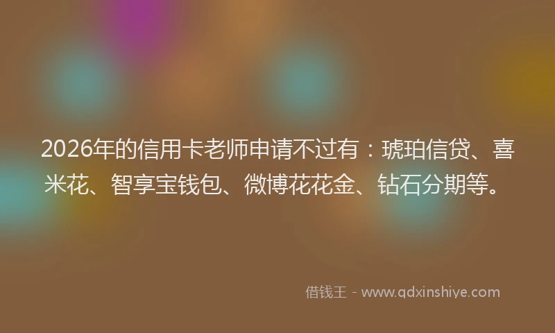 2026年的信用卡老师申请不过有:琥珀信贷、喜米花、智享宝钱包、微博花花金、钻石分期等。