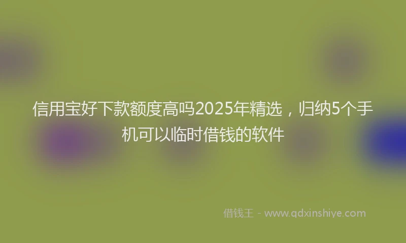 信用宝好下款额度高吗2025年精选，归纳5个手机可以临时借钱的软件