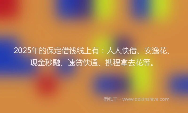 2025年的保定借钱线上有：人人快借、安逸花、现金秒融、速贷侠通、携程拿去花等。