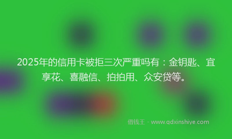2025年的信用卡被拒三次严重吗有:金钥匙、宜享花、喜融信、拍拍用、众安贷等。