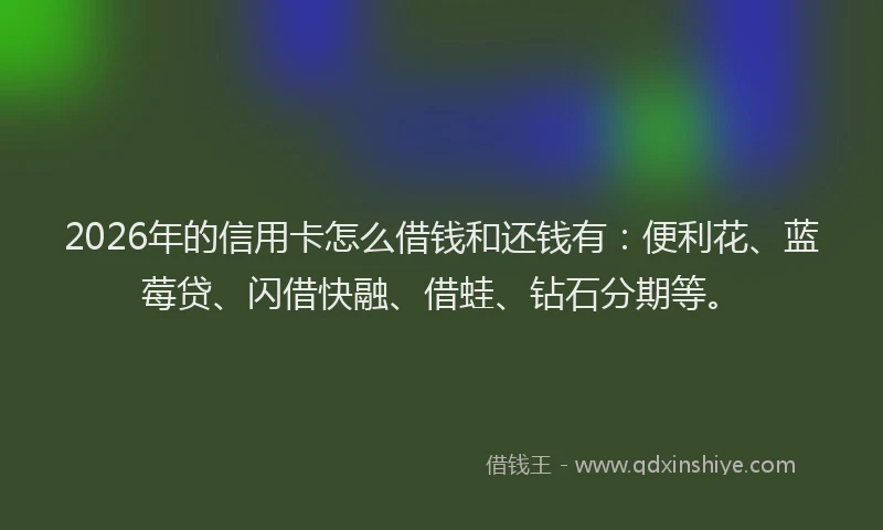2026年的信用卡怎么借钱和还钱有：便利花、蓝莓贷、闪借快融、借蛙、钻石分期等。