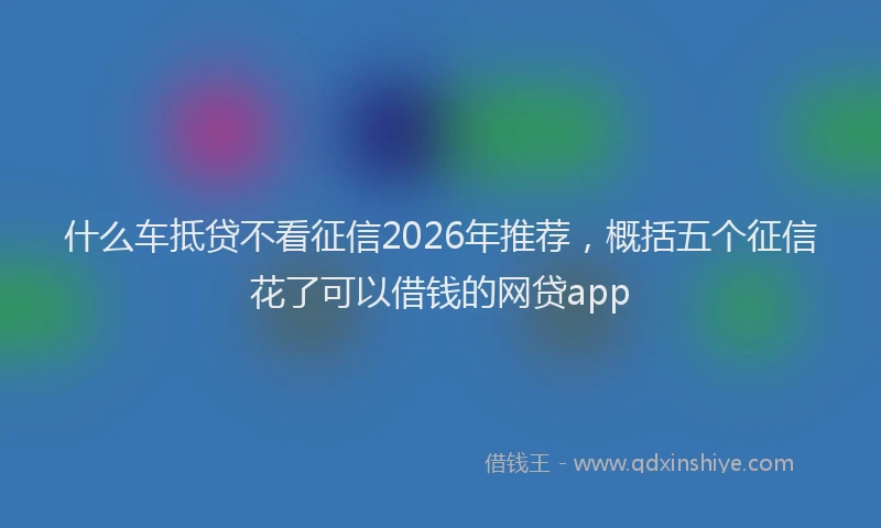 什么车抵贷不看征信2026年推荐，概括五个征信花了可以借钱的网贷app