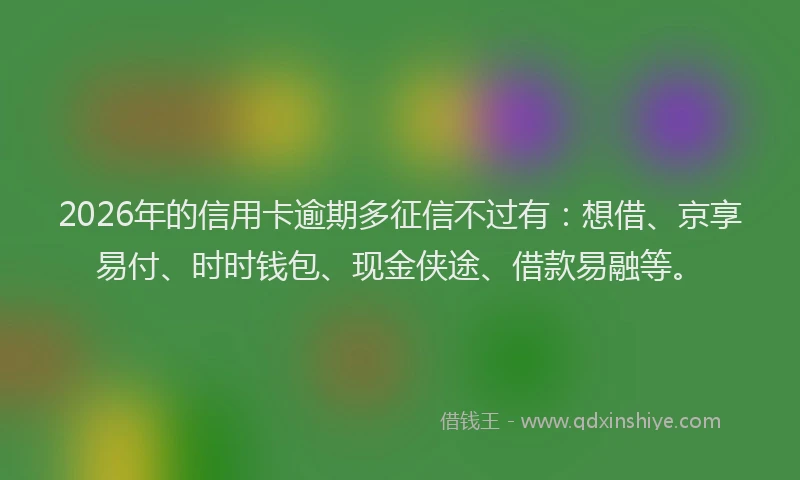 2026年的信用卡逾期多征信不过有：想借、京享易付、时时钱包、现金侠途、借款易融等。