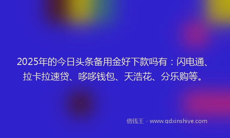 2025年的今日头条备用金好下款吗有：闪电通、拉卡拉速贷、哆哆钱包、天浩花、分乐购等。
