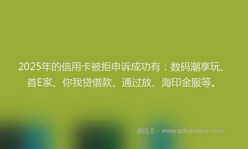 2025年的信用卡被拒申诉成功有：数码潮享玩、首E家、你我贷借款、通过放、海印金服等。