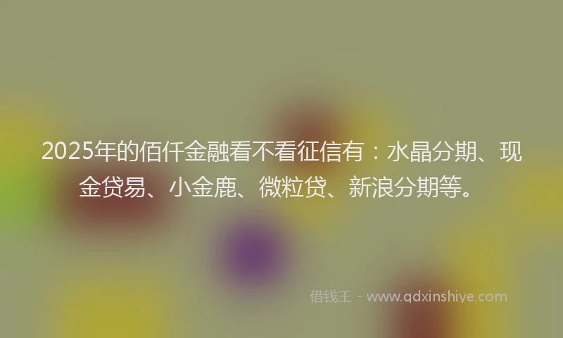 2025年的佰仟金融看不看征信有:水晶分期、现金贷易、小金鹿、微粒贷、新浪分期等。