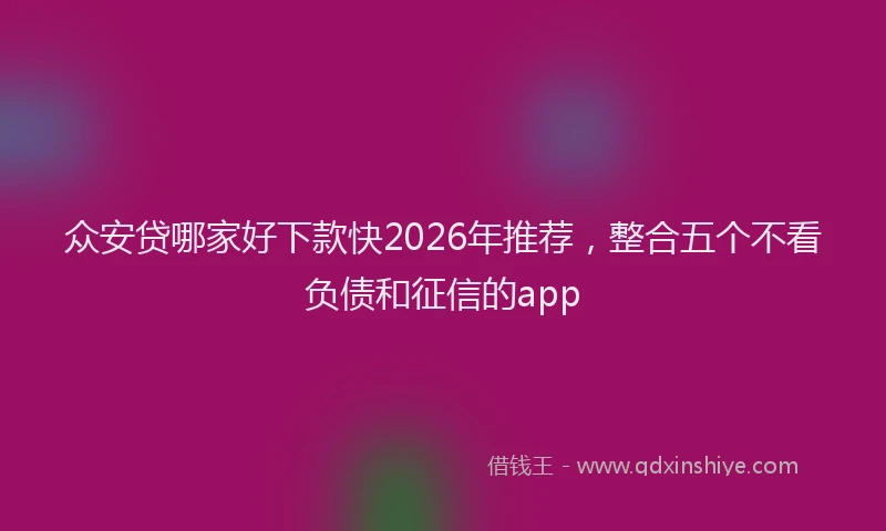 众安贷哪家好下款快2026年推荐，整合五个不看负债和征信的app