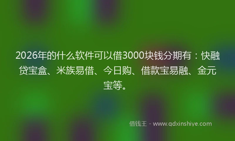 2026年的什么软件可以借3000块钱分期有:快融贷宝盒、米族易借、今日购、借款宝易融、金元宝等。