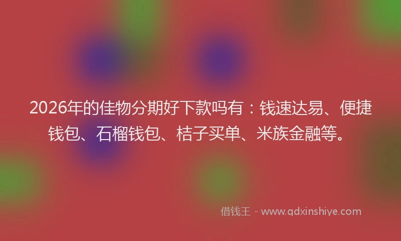 2026年的佳物分期好下款吗有：钱速达易、便捷钱包、石榴钱包、桔子买单、米族金融等。