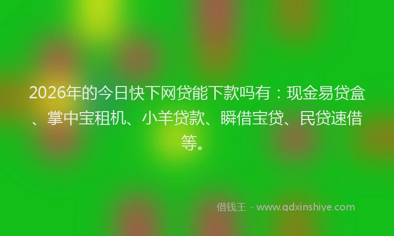2026年的今日快下网贷能下款吗有：现金易贷盒、掌中宝租机、小羊贷款、瞬借宝贷、民贷速借等。