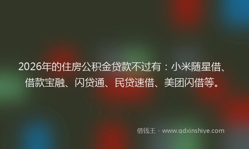 2026年的住房公积金贷款不过有：小米随星借、借款宝融、闪贷通、民贷速借、美团闪借等。