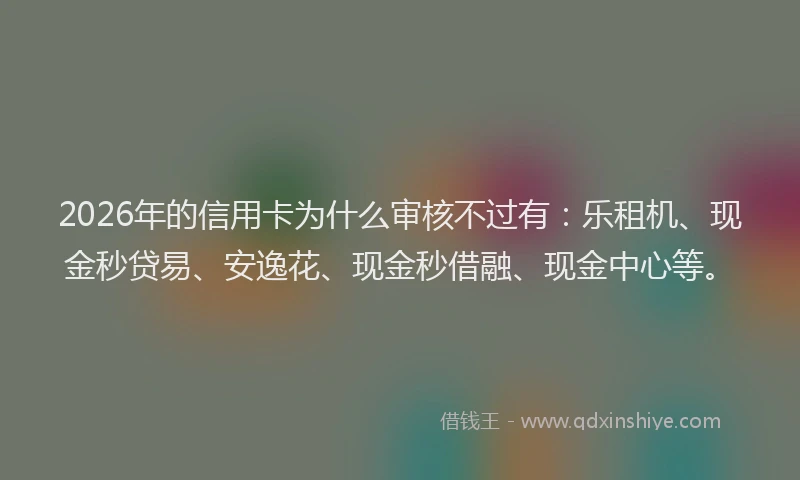 2026年的信用卡为什么审核不过有：乐租机、现金秒贷易、安逸花、现金秒借融、现金中心等。