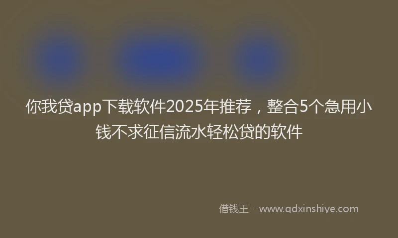 你我贷app下载软件2025年推荐，整合5个急用小钱不求征信流水轻松贷的软件