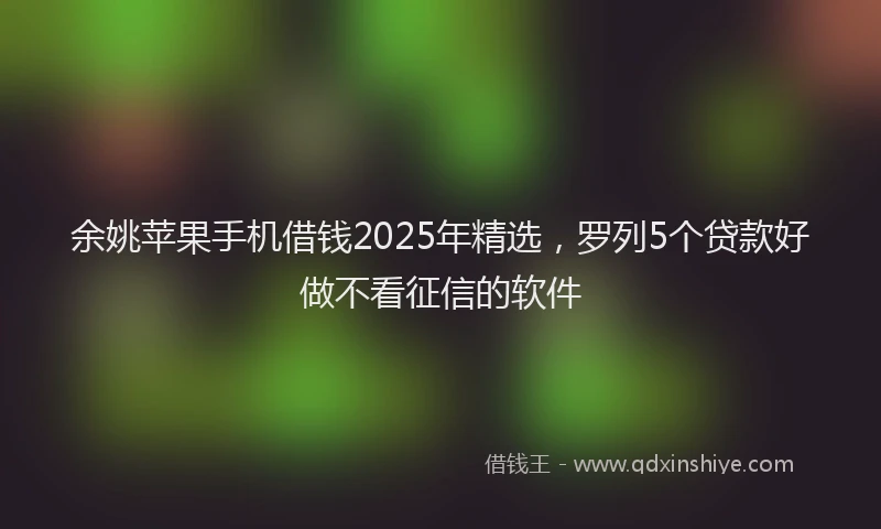 余姚苹果手机借钱2025年精选，罗列5个贷款好做不看征信的软件