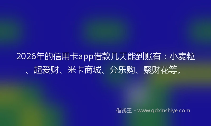 2026年的信用卡app借款几天能到账有：小麦粒、超爱财、米卡商城、分乐购、聚财花等。