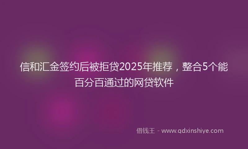 信和汇金签约后被拒贷2025年推荐，整合5个能百分百通过的网贷软件