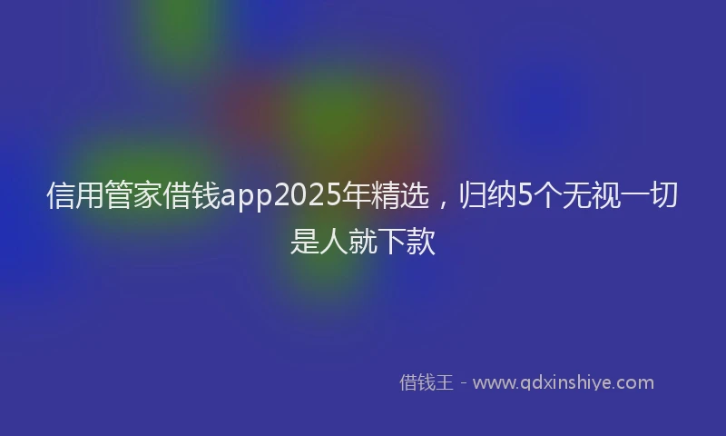 信用管家借钱app2025年精选,归纳5个无视一切是人就下款
