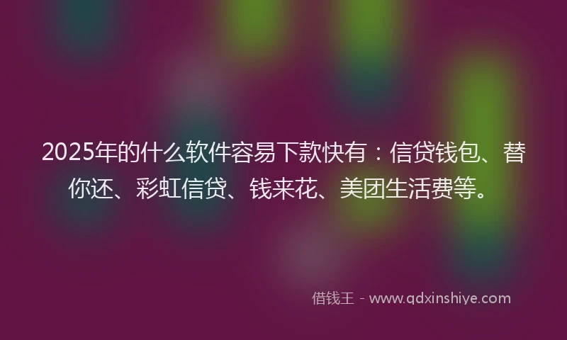2025年的什么软件容易下款快有：信贷钱包、替你还、彩虹信贷、钱来花、美团生活费等。
