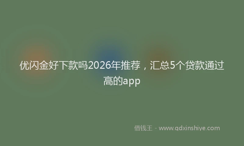优闪金好下款吗2026年推荐，汇总5个贷款通过高的app
