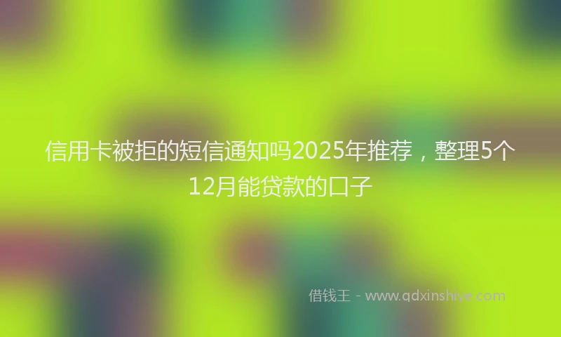 信用卡被拒的短信通知吗2025年推荐，整理5个12月能贷款的口子