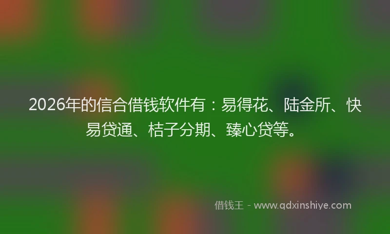 2026年的信合借钱软件有：易得花、陆金所、快易贷通、桔子分期、臻心贷等。