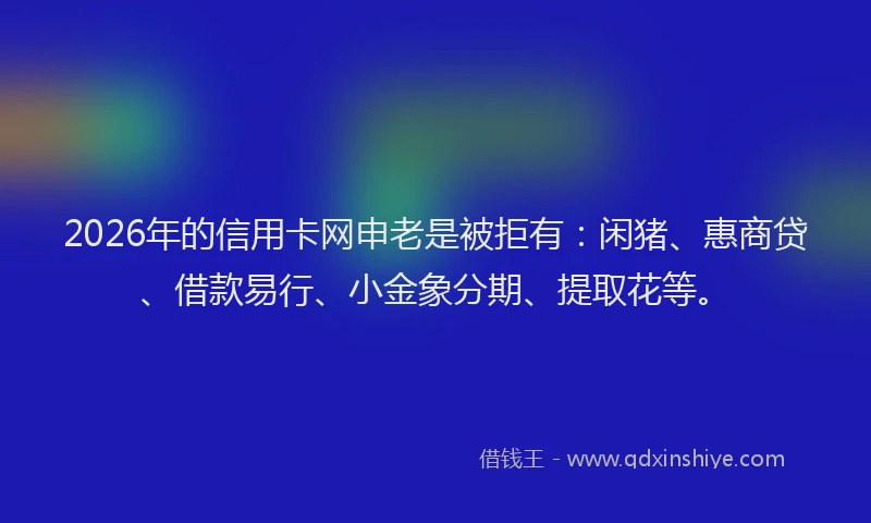 2026年的信用卡网申老是被拒有：闲猪、惠商贷、借款易行、小金象分期、提取花等。