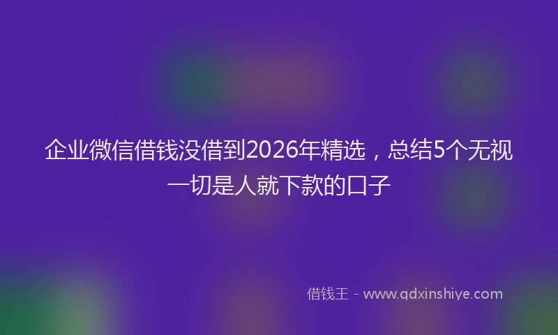 企业微信借钱没借到2026年精选,总结5个无视一切是人就下款的口子