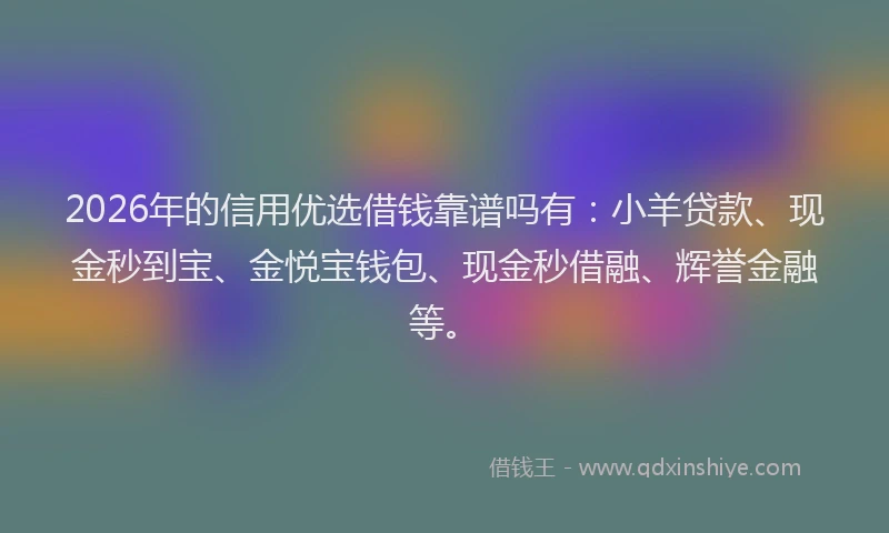 2026年的信用优选借钱靠谱吗有：小羊贷款、现金秒到宝、金悦宝钱包、现金秒借融、辉誉金融等。