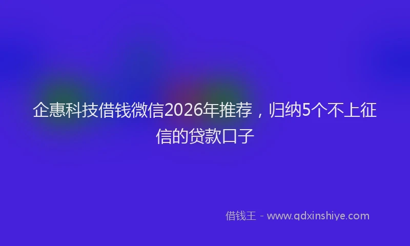 企惠科技借钱微信2026年推荐,归纳5个不上征信的贷款口子