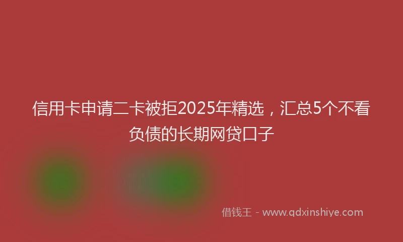 信用卡申请二卡被拒2025年精选，汇总5个不看负债的长期网贷口子